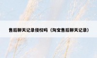 售后聊天记录侵权吗(淘宝售后聊天记录)