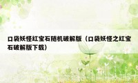 口袋妖怪红宝石随机破解版（口袋妖怪之红宝石破解版下载）