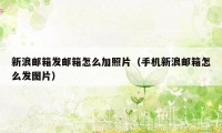新浪邮箱发邮箱怎么加照片（手机新浪邮箱怎么发图片）