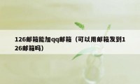 126邮箱能加qq邮箱(可以用邮箱发到126邮箱吗)