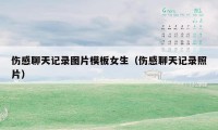 伤感聊天记录图片模板女生(伤感聊天记录照片)
