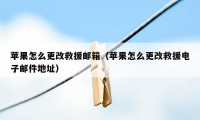 苹果怎么更改救援邮箱(苹果怎么更改救援电子邮件地址)
