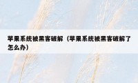 苹果系统被黑客破解（苹果系统被黑客破解了怎么办）