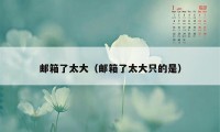 邮箱了太大(邮箱了太大只的是)