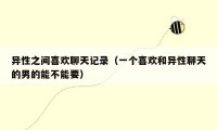 异性之间喜欢聊天记录(一个喜欢和异性聊天的男的能不能要)