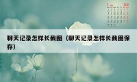 聊天记录怎样长截图（聊天记录怎样长截图保存）