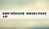销售部门邮箱名称设置（邮箱设置公司名称怎么弄）