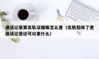 通话记录算出轨证据嘛怎么查（出轨后除了查通话记录还可以查什么）