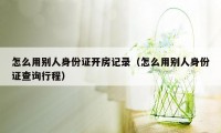 怎么用别人身份证开房记录（怎么用别人身份证查询行程）
