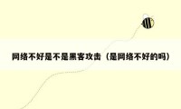 网络不好是不是黑客攻击（是网络不好的吗）