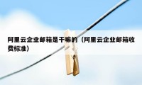 阿里云企业邮箱是干嘛的（阿里云企业邮箱收费标准）