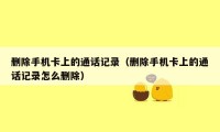 删除手机卡上的通话记录（删除手机卡上的通话记录怎么删除）