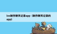 ios制作聊天记录app(制作聊天记录的app)