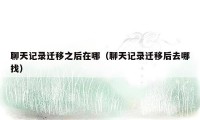 聊天记录迁移之后在哪(聊天记录迁移后去哪找)