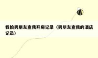 我怕男朋友查我开房记录（男朋友查我的酒店记录）