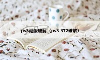 ps3港版破解(ps3 372破解)