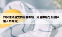 如何注销朋友的网易邮箱(网易邮箱怎么删掉别人的邮箱)