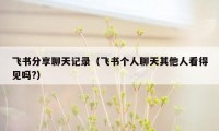 飞书分享聊天记录(飞书个人聊天其他人看得见吗?)