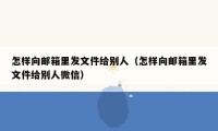 怎样向邮箱里发文件给别人（怎样向邮箱里发文件给别人微信）