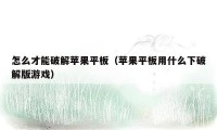 怎么才能破解苹果平板（苹果平板用什么下破解版游戏）