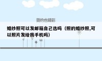 婚纱照可以发邮箱自己选吗（照的婚纱照,可以照片发给我手机吗）