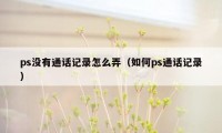 ps没有通话记录怎么弄(如何ps通话记录)