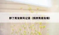 胖了男友聊天记录（我胖男朋友瘦）
