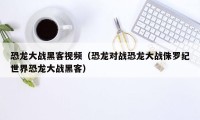 恐龙大战黑客视频（恐龙对战恐龙大战侏罗纪世界恐龙大战黑客）