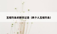 互相钓鱼的聊天记录(两个人互相钓鱼)