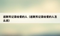 送聊天记录给爱的人(送聊天记录给爱的人怎么说)