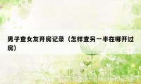 男子查女友开房记录(怎样查另一半在哪开过房)