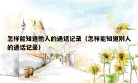 怎样能知道他人的通话记录（怎样能知道别人的通话记录）