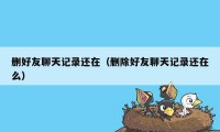 删好友聊天记录还在（删除好友聊天记录还在么）