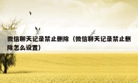 微信聊天记录禁止删除(微信聊天记录禁止删除怎么设置)