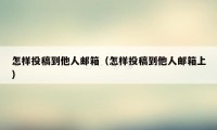 怎样投稿到他人邮箱（怎样投稿到他人邮箱上）