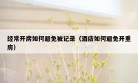 经常开房如何避免被记录（酒店如何避免开重房）