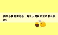 两只小狗聊天记录(两只小狗聊天记录怎么删除)