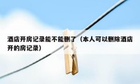 酒店开房记录能不能删了（本人可以删除酒店开的房记录）
