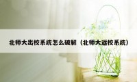 北师大出校系统怎么破解（北师大返校系统）