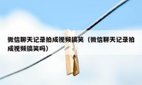 微信聊天记录拍成视频搞笑(微信聊天记录拍成视频搞笑吗)