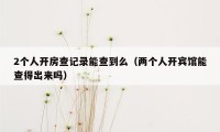 2个人开房查记录能查到么（两个人开宾馆能查得出来吗）