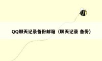 QQ聊天记录备份邮箱(聊天记录 备份)