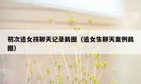 初次追女孩聊天记录截图（追女生聊天案例截图）