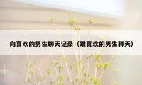 向喜欢的男生聊天记录(跟喜欢的男生聊天)