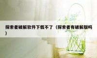探索者破解软件下载不了（探索者有破解版吗）