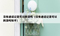 没有通话记录可以网贷吗(没有通话记录可以网贷吗知乎)