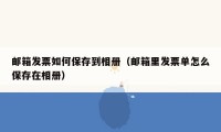邮箱发票如何保存到相册（邮箱里发票单怎么保存在相册）