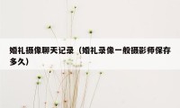 婚礼摄像聊天记录(婚礼录像一般摄影师保存多久)