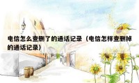 电信怎么查删了的通话记录(电信怎样查删掉的通话记录)