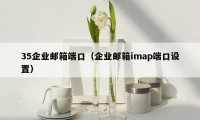 35企业邮箱端口(企业邮箱imap端口设置)